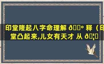 印堂隆起八字命理解 🐺 释（印堂凸起来,儿女有天才 从 🦉 政主高升,经商必发财）